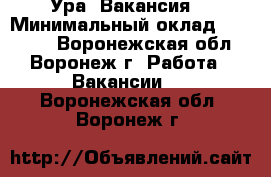 Ура! Вакансия! › Минимальный оклад ­ 34 500 - Воронежская обл., Воронеж г. Работа » Вакансии   . Воронежская обл.,Воронеж г.